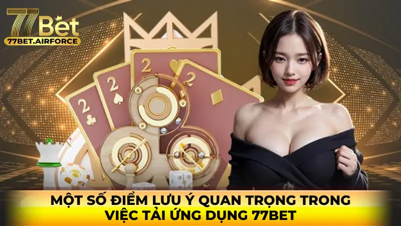 Một số điểm lưu ý quan trọng trong việc tải ứng dụng 77bet